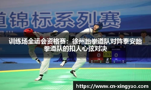 训练场全运会资格赛：徐州跆拳道队对阵泰安跆拳道队的扣人心弦对决