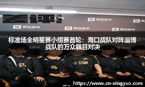 标准场全明星赛小组赛首轮：海口战队对阵淄博战队的万众瞩目对决
