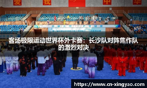 客场极限运动世界杯外卡赛：长沙队对阵焦作队的激烈对决