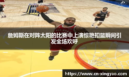 詹姆斯在对阵太阳的比赛中上演惊艳扣篮瞬间引发全场欢呼